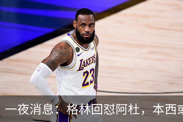 一夜消息：格林回怼阿杜，本西或重返76人，霍勒迪辟谣买断传闻