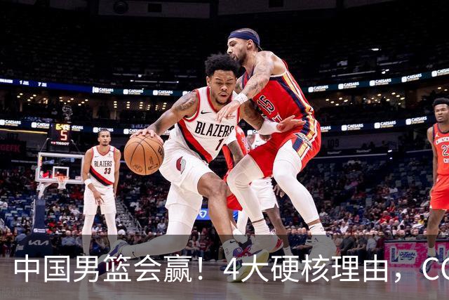 中国男篮会赢！4大硬核理由，CCTV5直播，赵继伟或继续打封闭上场