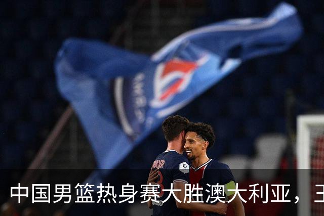 中国男篮热身赛大胜澳大利亚，王俊杰表现出色拿下23分
