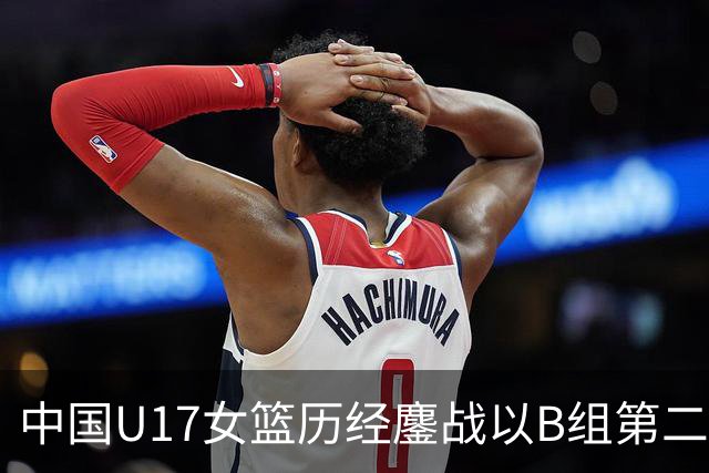 中国U17女篮历经鏖战以B组第二晋级世界杯16强