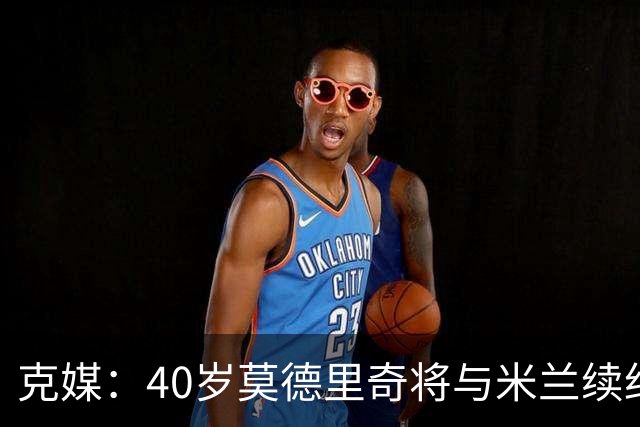 克媒：40岁莫德里奇将与米兰续约1年，可能10月从国家队退役
