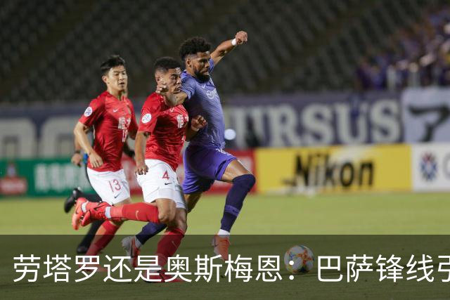 劳塔罗还是奥斯梅恩：巴萨锋线引援B计划评估