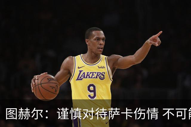 图赫尔：谨慎对待萨卡伤情 不可能每场都首发并打满全场
