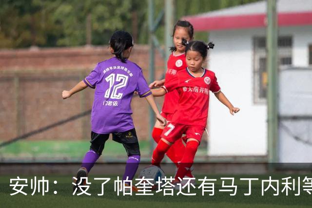 安帅：没了帕奎塔还有马丁内利等人，关键时刻唯有信任别无其他