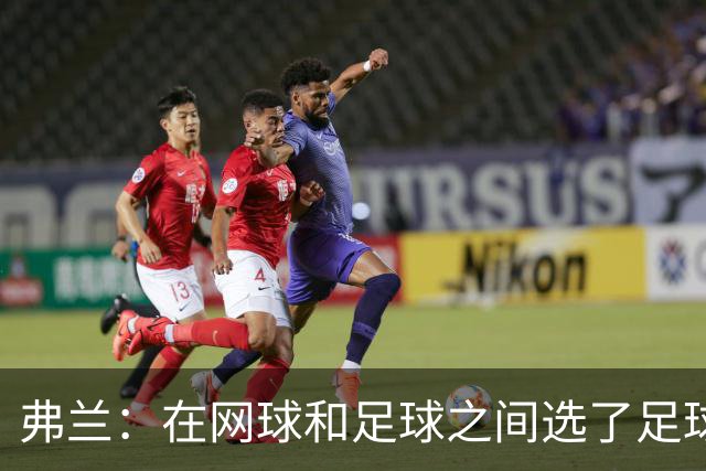 弗兰：在网球和足球之间选了足球 金球奖第5毫无疑问是我生涯巅峰