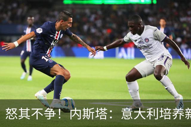 怒其不争！内斯塔：意大利培养新人就像在饲养肉鸡，米兰主要是乱