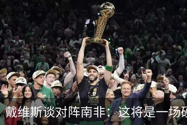 戴维斯谈对阵南非：这将是一场硬仗，我们必须提升强度掌控局势