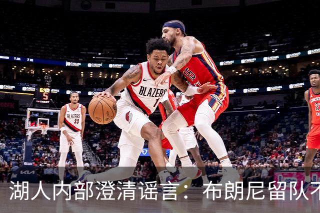 湖人内部澄清谣言：布朗尼留队不靠老詹，父子未来彻底解绑！