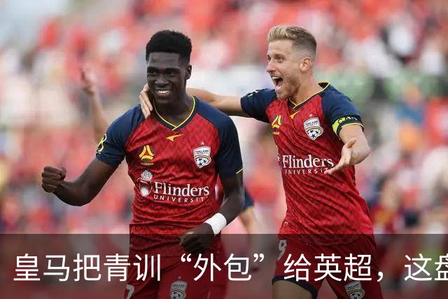 皇马把青训“外包”给英超，这盘棋下大了