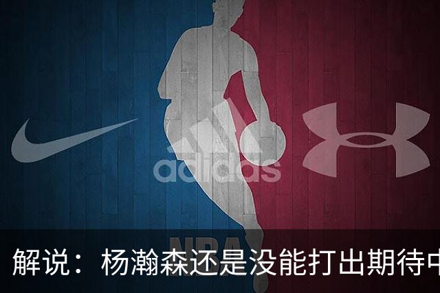 解说：杨瀚森还是没能打出期待中的统治力 赵继伟的责任过重了