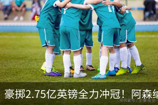 豪掷2.75亿英镑全力冲冠！阿森纳理想首发成型，阿尔特塔瞄准欧冠最高领奖台