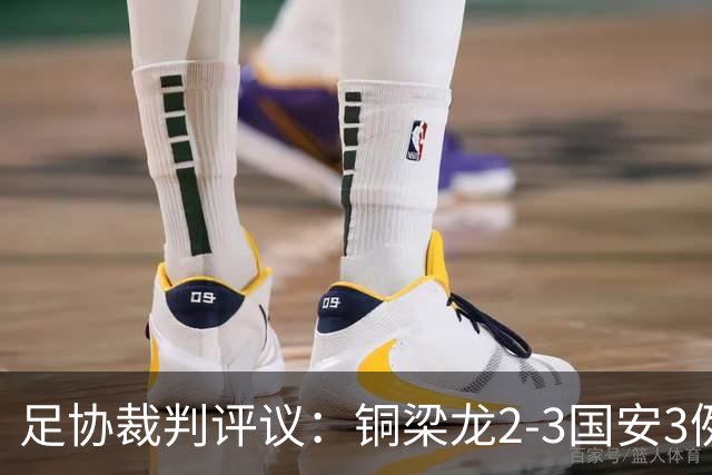 足协裁判评议：铜梁龙2-3国安3例判罚均无错判