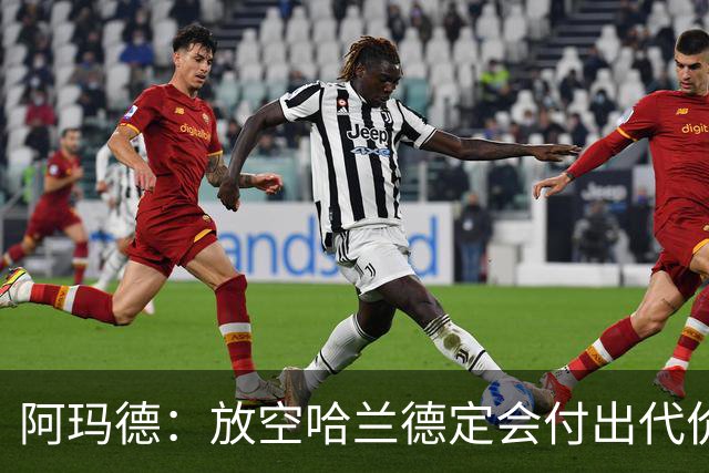 阿玛德：放空哈兰德定会付出代价，希望库尼亚进球带巴西走更远