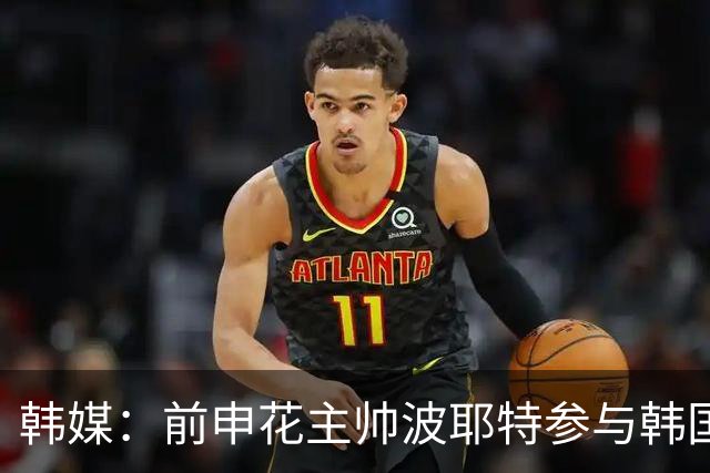 韩媒：前申花主帅波耶特参与韩国队临时主帅竞聘，他曾率全北夺双冠