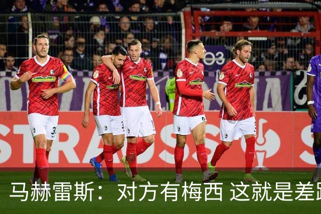 马赫雷斯：对方有梅西 这就是差距，想尽办法要限制他但是没做到