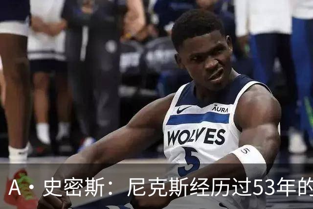 A·史密斯：尼克斯经历过53年的无能期 球迷承受了太多的痛苦