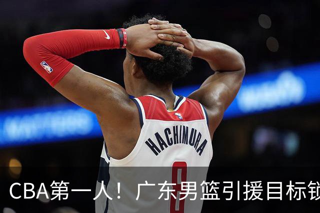 CBA第一人！广东男篮引援目标锁定，杜锋心仪许久，但得花不少钱