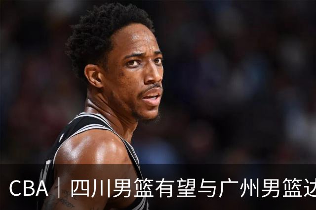 CBA｜四川男篮有望与广州男篮达成状元签交易