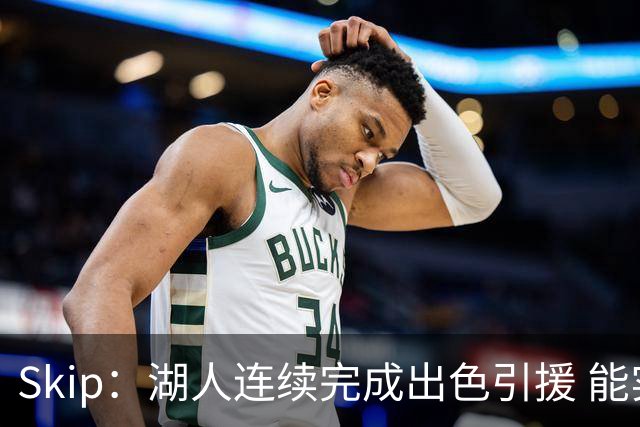 Skip：湖人连续完成出色引援 能实现这些全赖拒绝“詹跑跑”请求